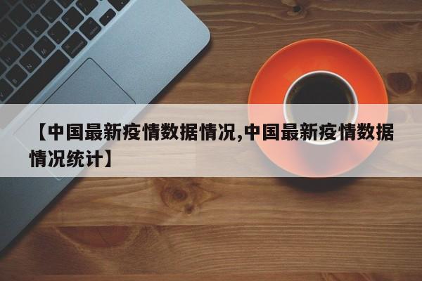 【中国最新疫情数据情况,中国最新疫情数据情况统计】