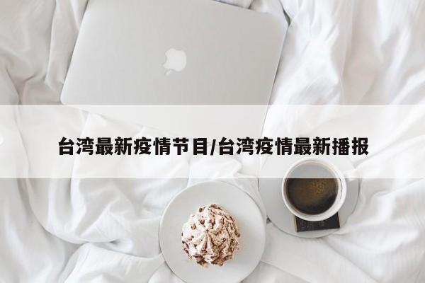 台湾最新疫情节目/台湾疫情最新播报