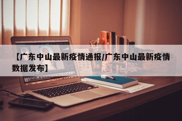 【广东中山最新疫情通报/广东中山最新疫情数据发布】