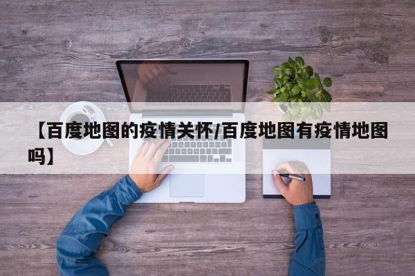 【百度地图的疫情关怀/百度地图有疫情地图吗】