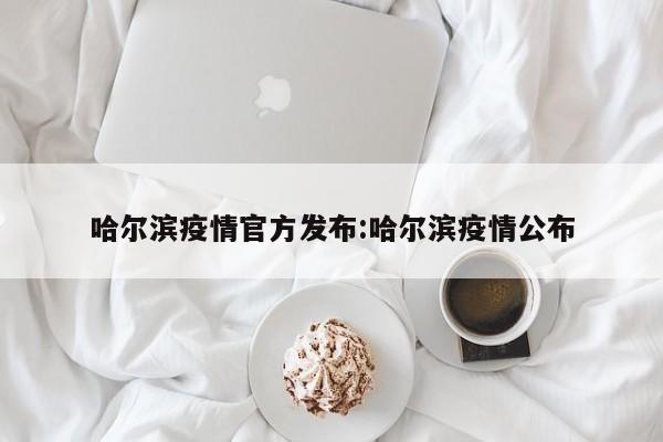 哈尔滨疫情官方发布:哈尔滨疫情公布