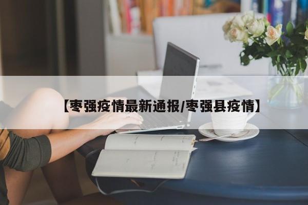 【枣强疫情最新通报/枣强县疫情】