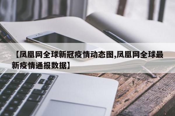 【凤凰网全球新冠疫情动态图,凤凰网全球最新疫情通报数据】