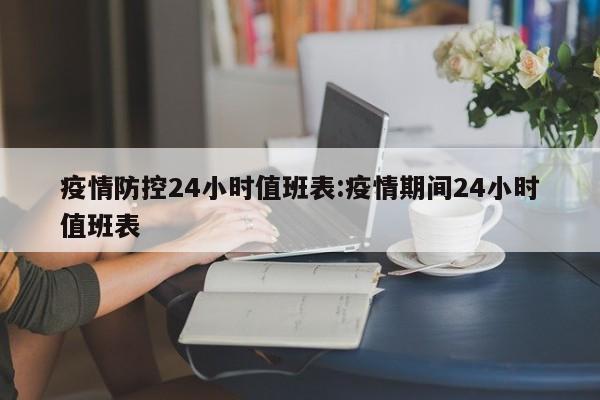 疫情防控24小时值班表:疫情期间24小时值班表