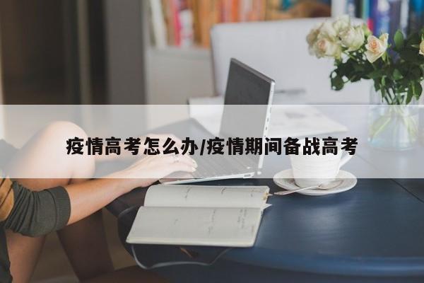 疫情高考怎么办/疫情期间备战高考