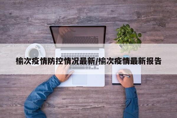 榆次疫情防控情况最新/榆次疫情最新报告