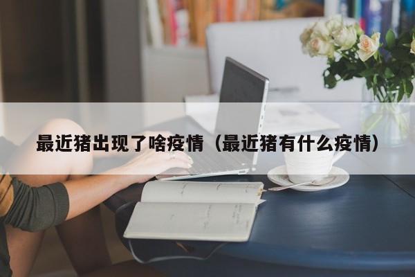 最近猪出现了啥疫情（最近猪有什么疫情）