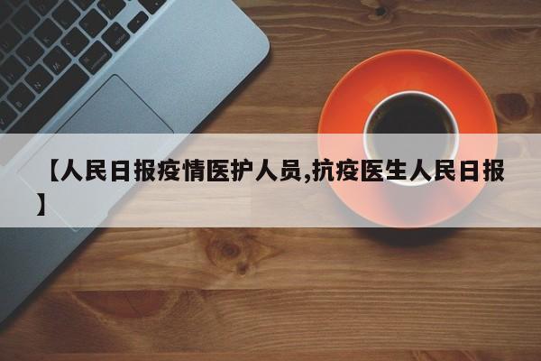 【人民日报疫情医护人员,抗疫医生人民日报】