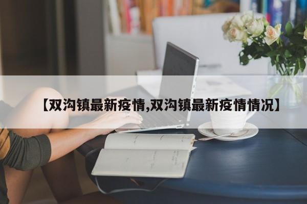 【双沟镇最新疫情,双沟镇最新疫情情况】