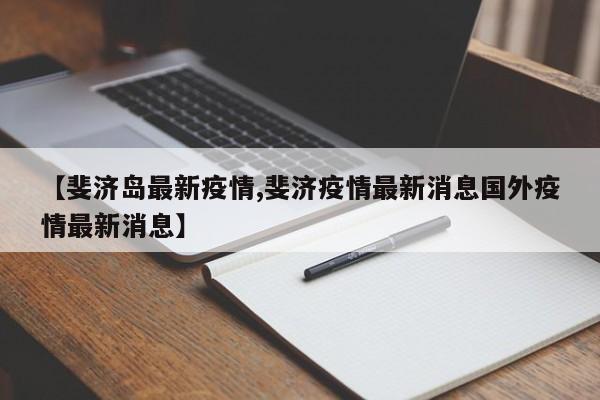【斐济岛最新疫情,斐济疫情最新消息国外疫情最新消息】