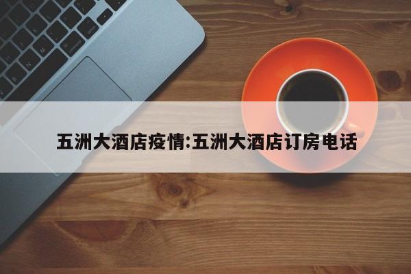 五洲大酒店疫情:五洲大酒店订房电话