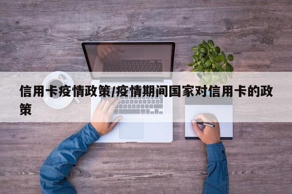信用卡疫情政策/疫情期间国家对信用卡的政策