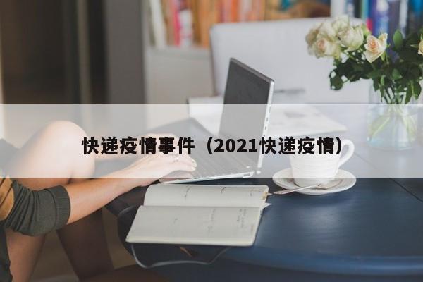 快递疫情事件（2021快递疫情）