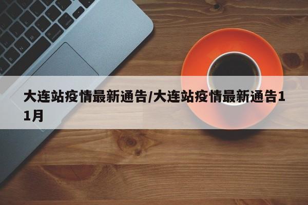 大连站疫情最新通告/大连站疫情最新通告11月