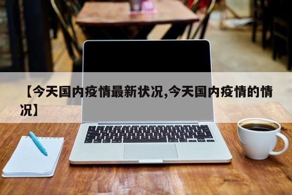 【今天国内疫情最新状况,今天国内疫情的情况】