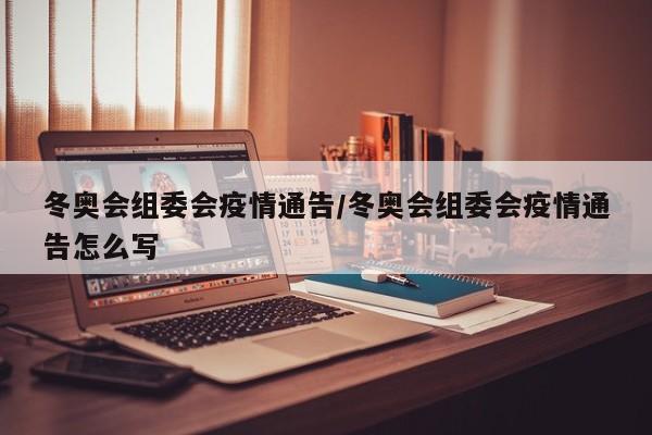 冬奥会组委会疫情通告/冬奥会组委会疫情通告怎么写