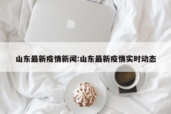 山东最新疫情新闻:山东最新疫情实时动态