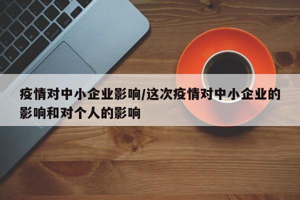 疫情对中小企业影响/这次疫情对中小企业的影响和对个人的影响