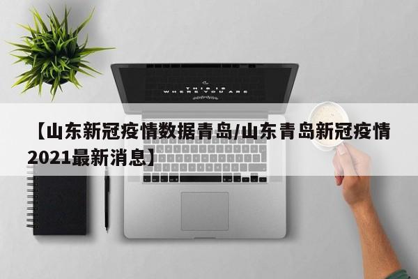 【山东新冠疫情数据青岛/山东青岛新冠疫情2021最新消息】