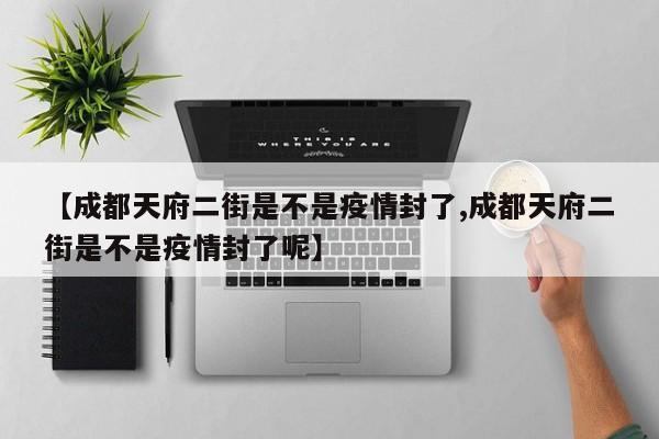 【成都天府二街是不是疫情封了,成都天府二街是不是疫情封了呢】