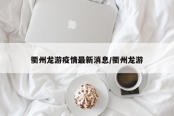 衢州龙游疫情最新消息/衢州龙游