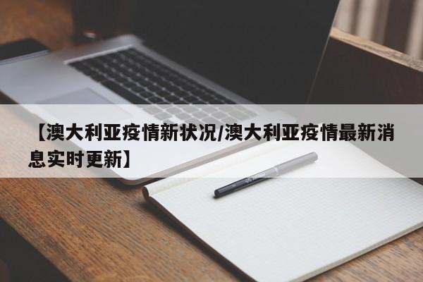 【澳大利亚疫情新状况/澳大利亚疫情最新消息实时更新】