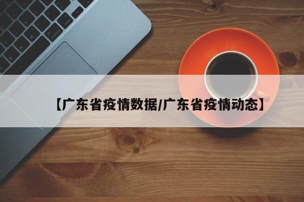 【广东省疫情数据/广东省疫情动态】