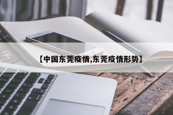 【中国东莞疫情,东莞疫情形势】
