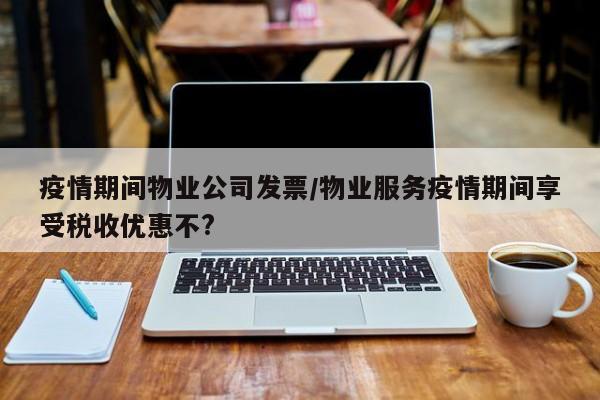 疫情期间物业公司发票/物业服务疫情期间享受税收优惠不?