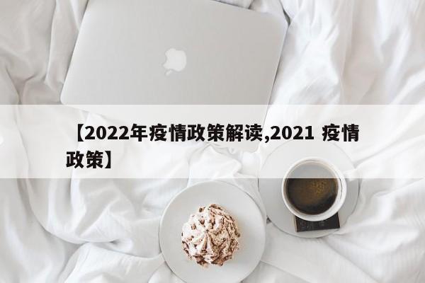 【2022年疫情政策解读,2021 疫情政策】