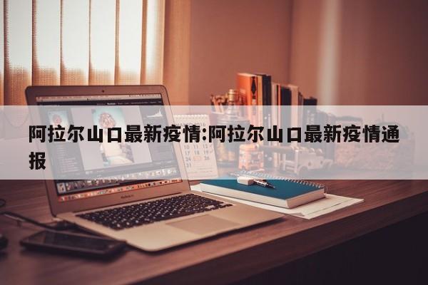 阿拉尔山口最新疫情:阿拉尔山口最新疫情通报