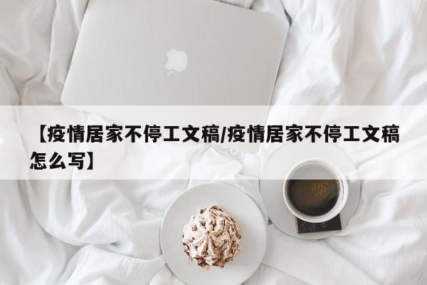 【疫情居家不停工文稿/疫情居家不停工文稿怎么写】