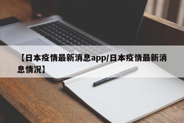 【日本疫情最新消息app/日本疫情最新消息情况】
