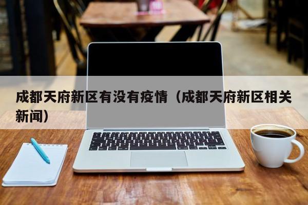 成都天府新区有没有疫情（成都天府新区相关新闻）