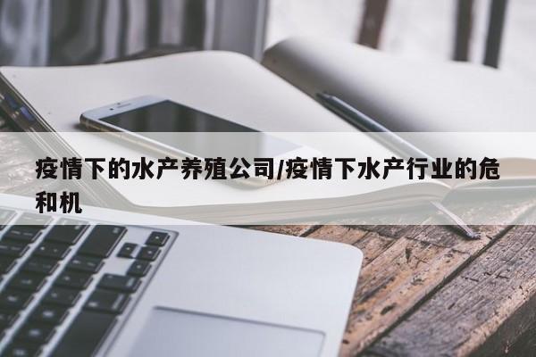 疫情下的水产养殖公司/疫情下水产行业的危和机