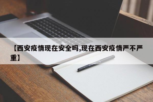 【西安疫情现在安全吗,现在西安疫情严不严重】