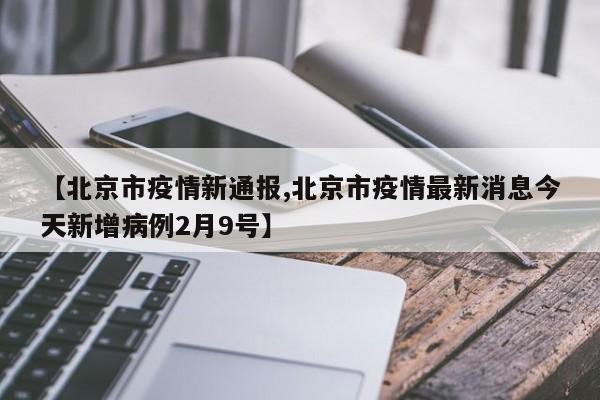 【北京市疫情新通报,北京市疫情最新消息今天新增病例2月9号】