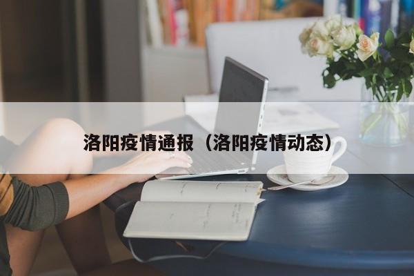洛阳疫情通报（洛阳疫情动态）