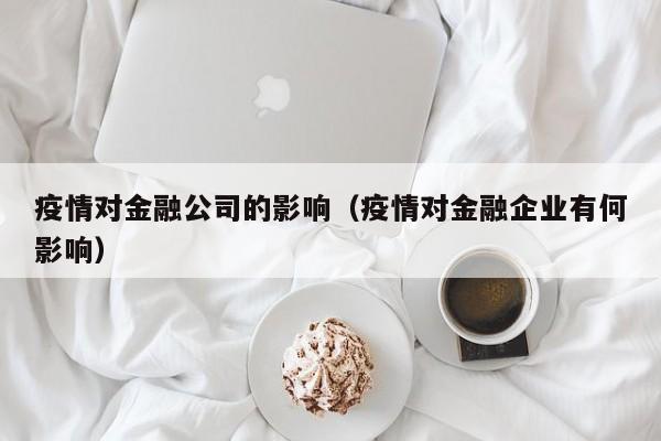 疫情对金融公司的影响（疫情对金融企业有何影响）