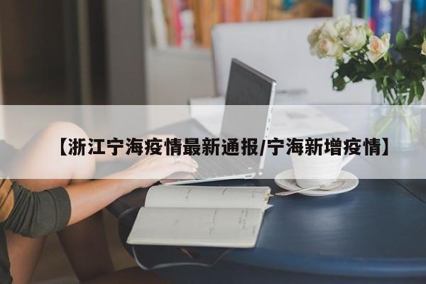 【浙江宁海疫情最新通报/宁海新增疫情】