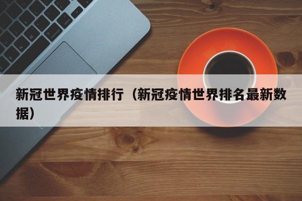 新冠世界疫情排行（新冠疫情世界排名最新数据）