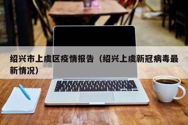 绍兴市上虞区疫情报告（绍兴上虞新冠病毒最新情况）