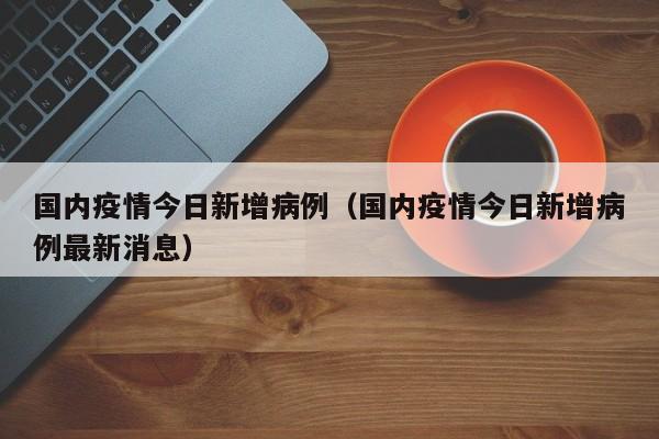 国内疫情今日新增病例（国内疫情今日新增病例最新消息）