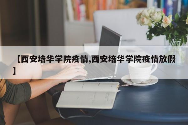 【西安培华学院疫情,西安培华学院疫情放假】