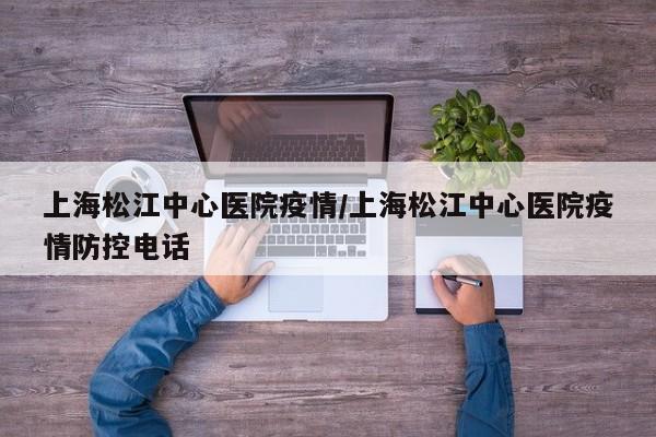 上海松江中心医院疫情/上海松江中心医院疫情防控电话