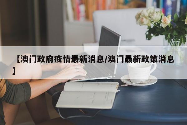 【澳门政府疫情最新消息/澳门最新政策消息】