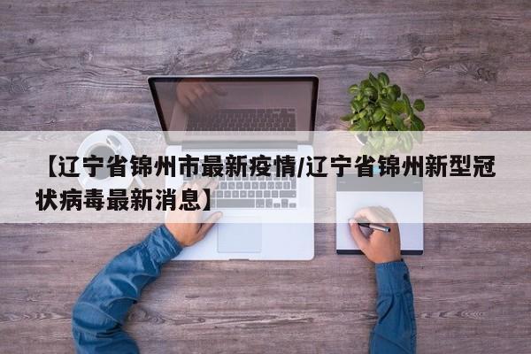 【辽宁省锦州市最新疫情/辽宁省锦州新型冠状病毒最新消息】