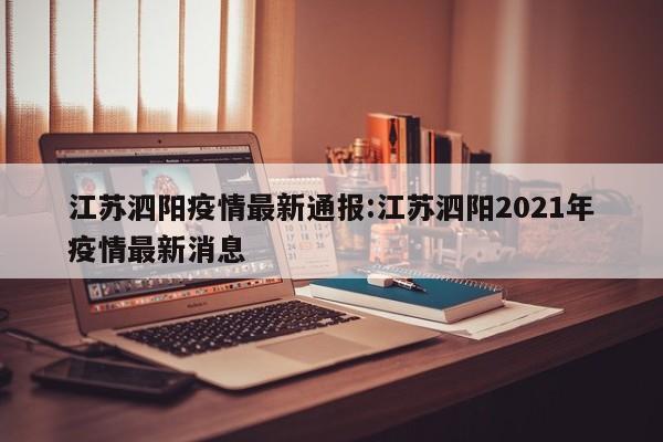 江苏泗阳疫情最新通报:江苏泗阳2021年疫情最新消息