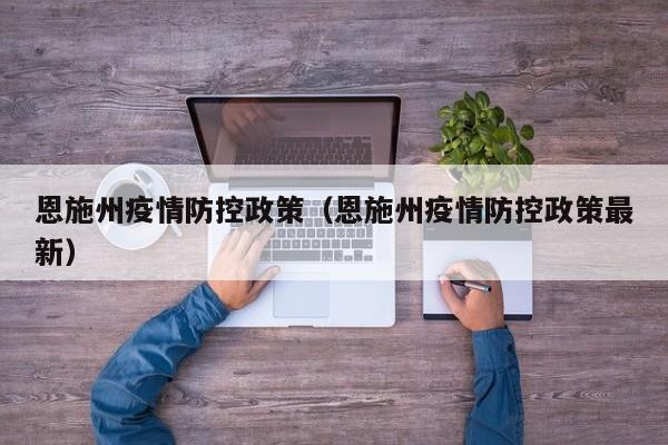 恩施州疫情防控政策（恩施州疫情防控政策最新）