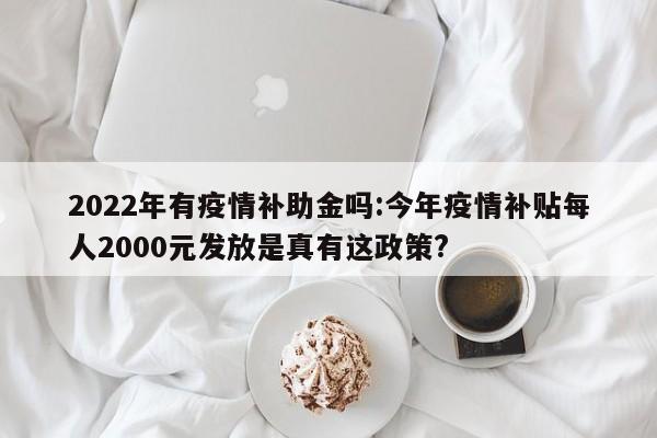 2022年有疫情补助金吗:今年疫情补贴每人2000元发放是真有这政策?